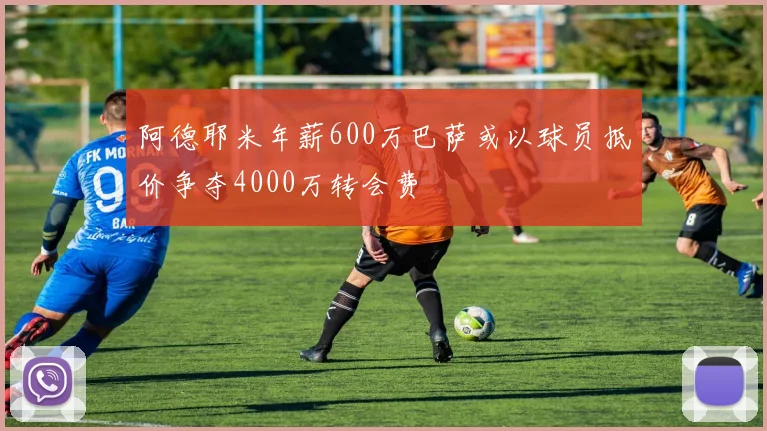 阿德耶米年薪600万巴萨或以球员抵价争夺4000万转会费