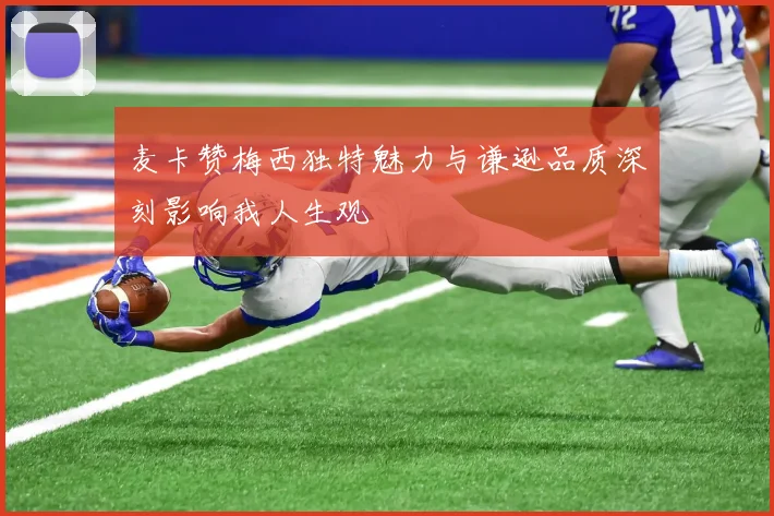 麦卡赞梅西独特魅力与谦逊品质深刻影响我人生观