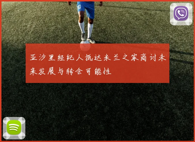 亚沙里经纪人抵达米兰之家商讨未来发展与转会可能性