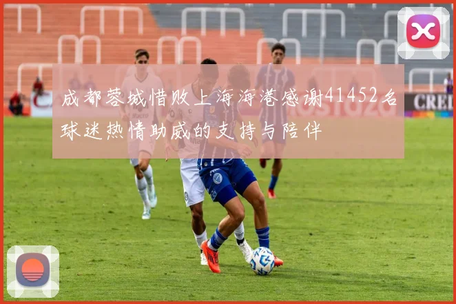 成都蓉城惜败上海海港感谢41452名球迷热情助威的支持与陪伴