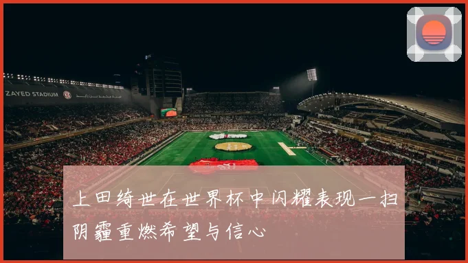 上田绮世在世界杯中闪耀表现一扫阴霾重燃希望与信心