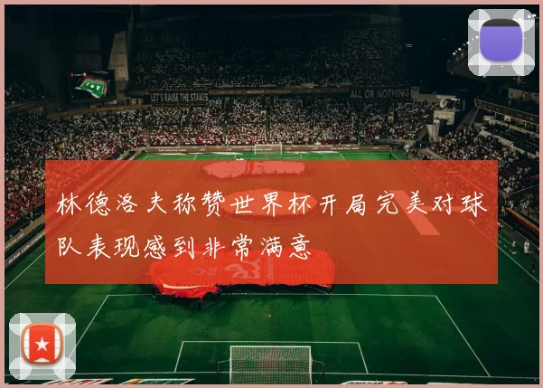 林德洛夫称赞世界杯开局完美对球队表现感到非常满意