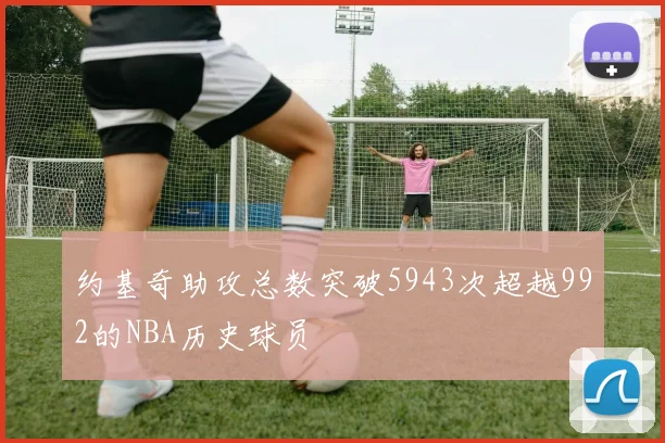 约基奇助攻总数突破5943次超越992的NBA历史球员