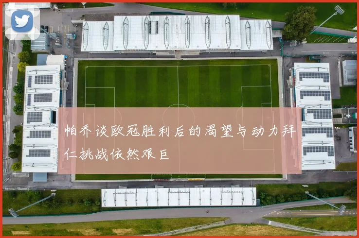 帕乔谈欧冠胜利后的渴望与动力拜仁挑战依然艰巨