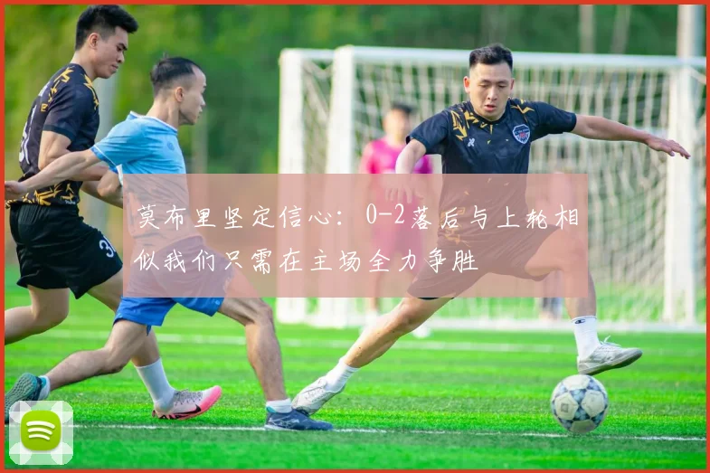 莫布里坚定信心：0-2落后与上轮相似我们只需在主场全力争胜