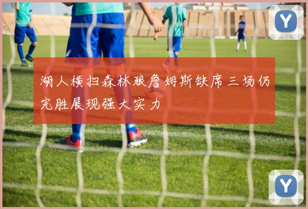 湖人横扫森林狼詹姆斯缺席三场仍完胜展现强大实力