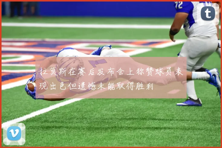 拉莫斯在赛后发布会上称赞球员表现出色但遗憾未能取得胜利