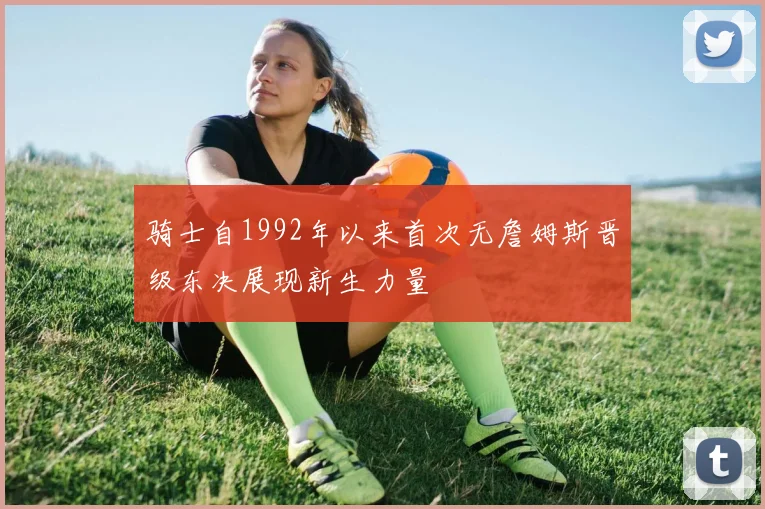 骑士自1992年以来首次无詹姆斯晋级东决展现新生力量