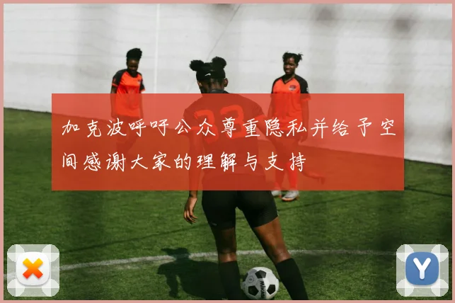 加克波呼吁公众尊重隐私并给予空间感谢大家的理解与支持