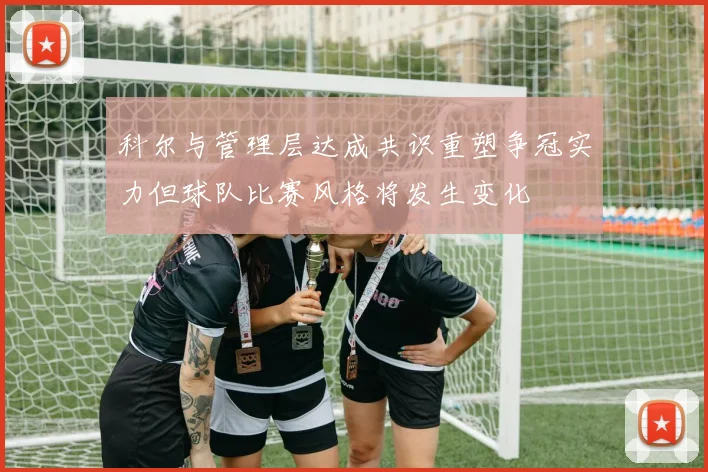 科尔与管理层达成共识重塑争冠实力但球队比赛风格将发生变化