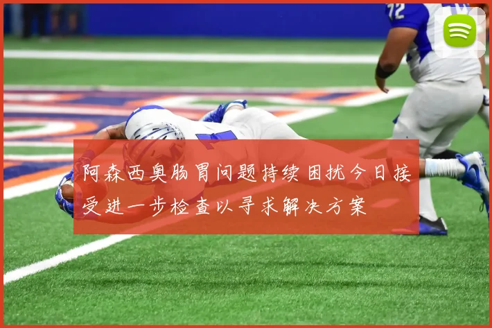 阿森西奥肠胃问题持续困扰今日接受进一步检查以寻求解决方案