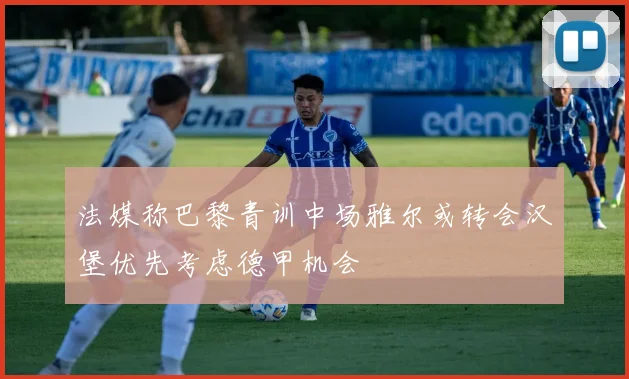 法媒称巴黎青训中场雅尔或转会汉堡优先考虑德甲机会