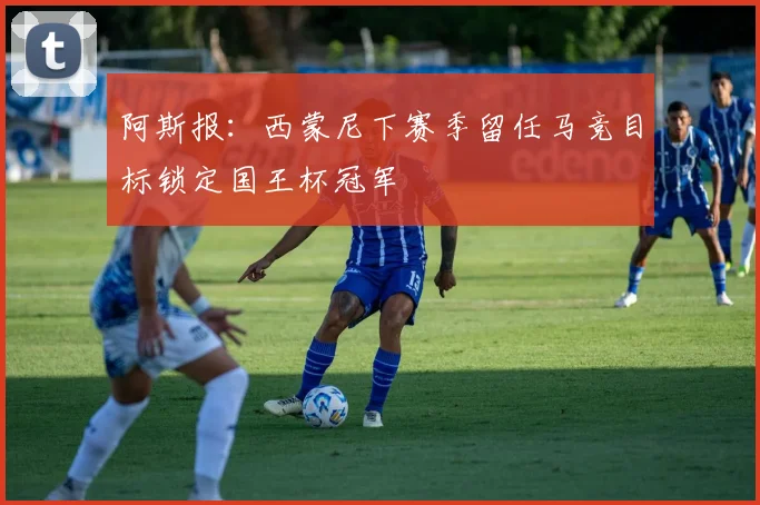 阿斯报：西蒙尼下赛季留任马竞目标锁定国王杯冠军