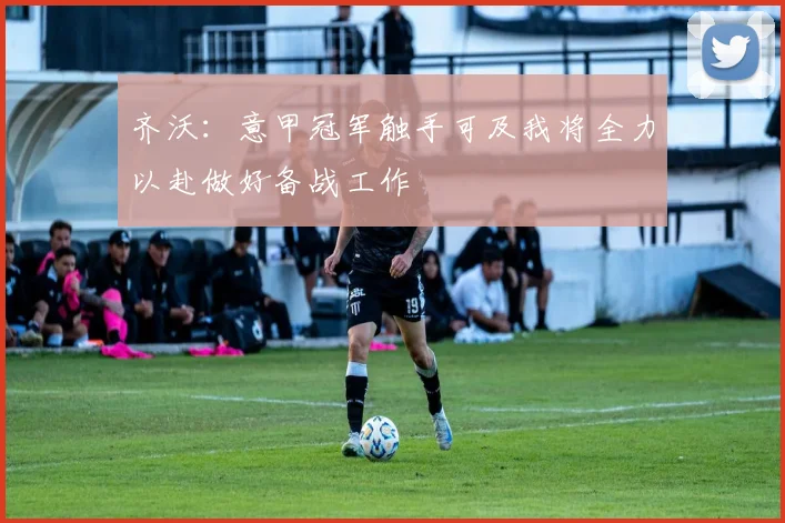 齐沃：意甲冠军触手可及我将全力以赴做好备战工作