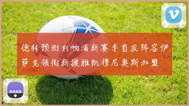 德转预测利物浦新赛季首发阵容伊萨克领衔新援雅凯穆尼奥斯加盟