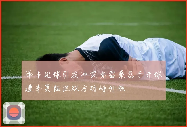 泽卡进球引发冲突克雷桑急于开球遭李昊阻拦双方对峙升级