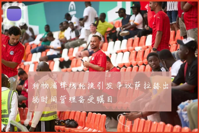 利物浦锋线轮换引发争议萨拉赫出场时间管理备受瞩目